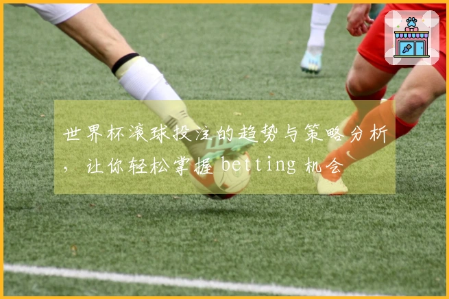 世界杯滚球投注的趋势与策略分析，让你轻松掌握 betting 机会