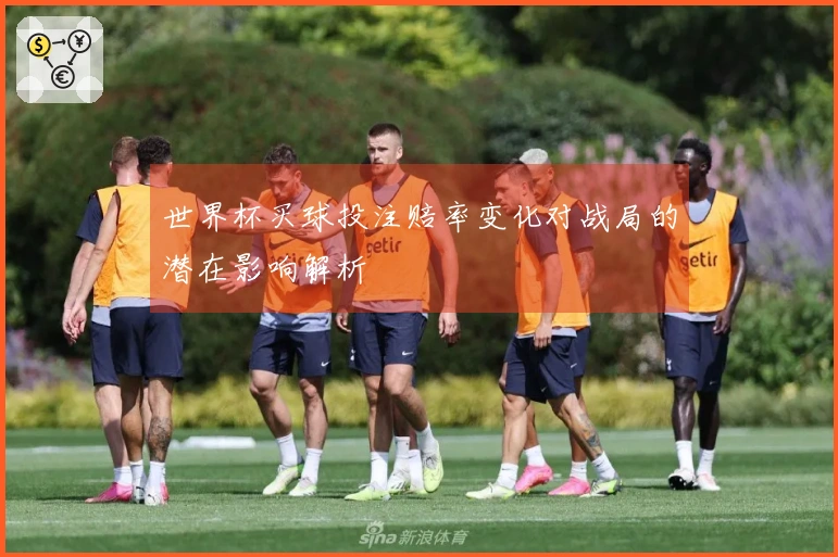 世界杯买球投注赔率变化对战局的潜在影响解析