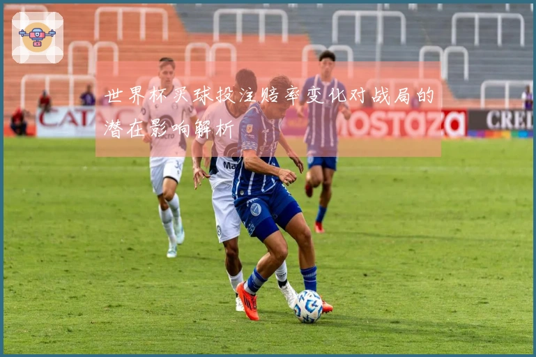 世界杯买球投注赔率变化对战局的潜在影响解析
