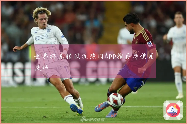 世界杯竞猜投注热门App推荐与使用技巧