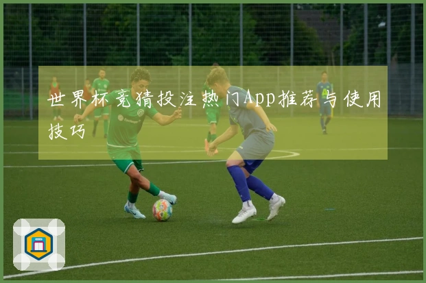 世界杯竞猜投注热门App推荐与使用技巧