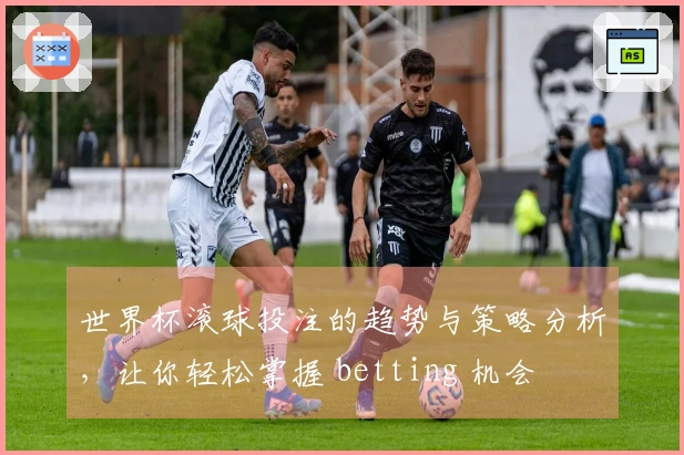 世界杯滚球投注的趋势与策略分析，让你轻松掌握 betting 机会