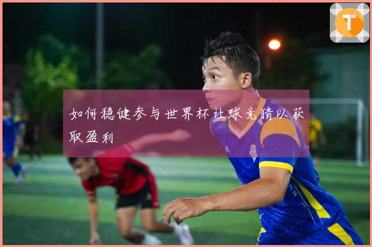如何稳健参与世界杯让球竞猜以获取盈利
