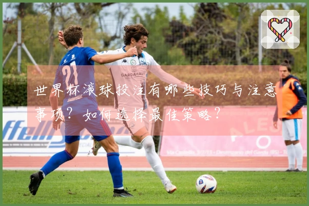 世界杯滚球投注有哪些技巧与注意事项？如何选择最佳策略？